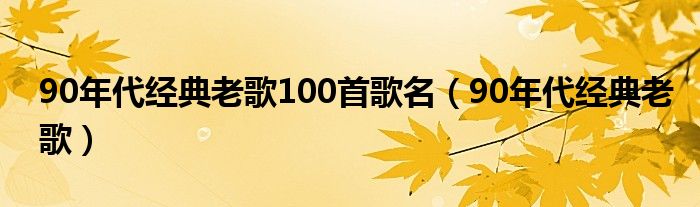 90年代經(jīng)典老歌100首歌名（90年代經(jīng)典老歌）