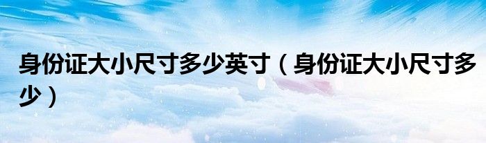 身份證大小尺寸多少英寸（身份證大小尺寸多少）
