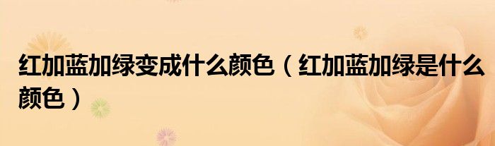 紅加藍(lán)加綠變成什么顏色（紅加藍(lán)加綠是什么顏色）
