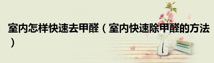 室內(nèi)怎樣快速去甲醛（室內(nèi)快速除甲醛的方法）