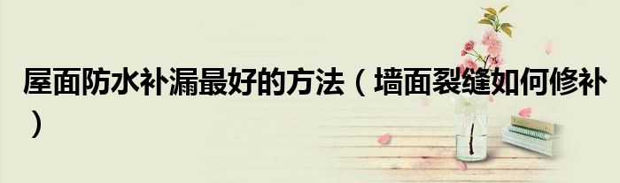 屋面防水補(bǔ)漏最好的方法（墻面裂縫如何修補(bǔ)）