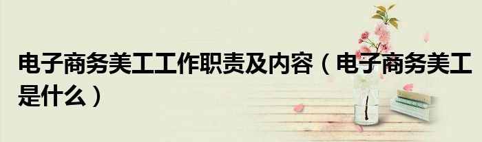 電子商務(wù)美工工作職責(zé)及內(nèi)容（電子商務(wù)美工是什么）