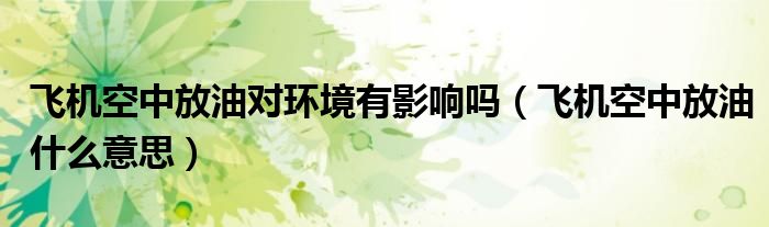 飛機(jī)空中放油對環(huán)境有影響嗎（飛機(jī)空中放油什么意思）