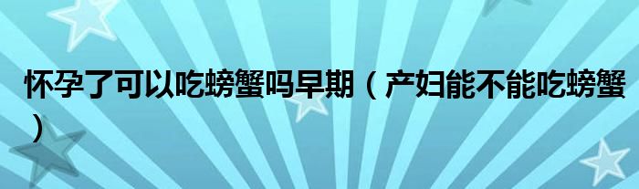 懷孕了可以吃螃蟹嗎早期（產(chǎn)婦能不能吃螃蟹）