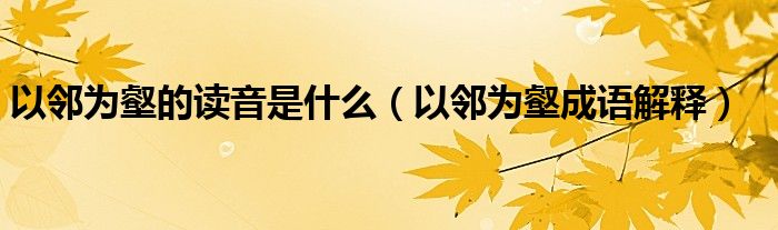 以鄰為壑的讀音是什么（以鄰為壑成語(yǔ)解釋）