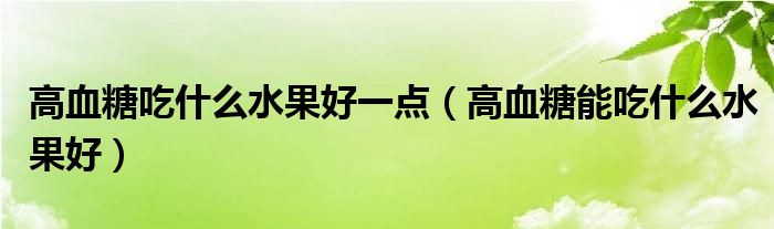 高血糖吃什么水果好一點（高血糖能吃什么水果好）