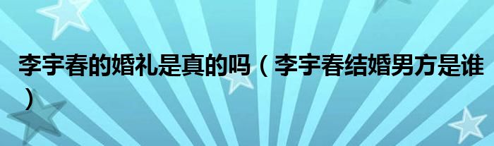 李宇春的婚禮是真的嗎（李宇春結(jié)婚男方是誰(shuí)）