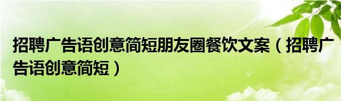 招聘廣告語創(chuàng)意簡短朋友圈餐飲文案（招聘廣告語創(chuàng)意簡短）