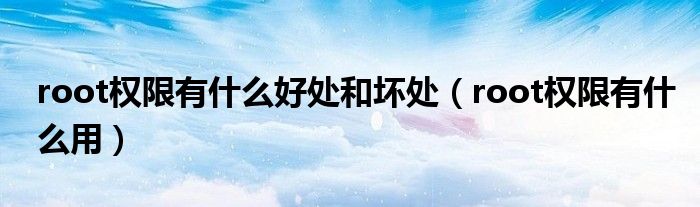 root權(quán)限有什么好處和壞處（root權(quán)限有什么用）