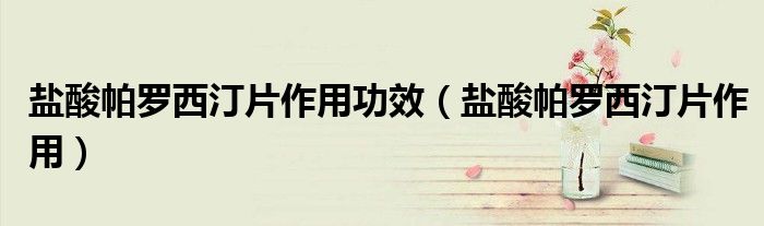 鹽酸帕羅西汀片作用功效（鹽酸帕羅西汀片作用）