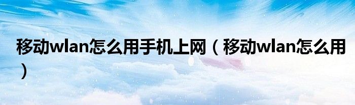 移動wlan怎么用手機上網(wǎng)（移動wlan怎么用）