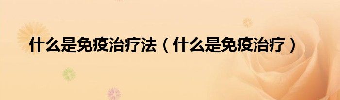 什么是免疫治療法（什么是免疫治療）