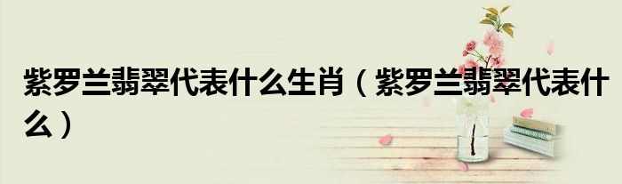 紫羅蘭翡翠代表什么生肖（紫羅蘭翡翠代表什么）