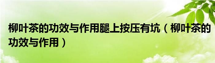 柳葉茶的功效與作用腿上按壓有坑（柳葉茶的功效與作用）
