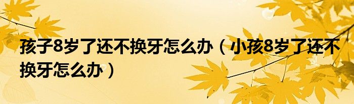 孩子8歲了還不換牙怎么辦（小孩8歲了還不換牙怎么辦）