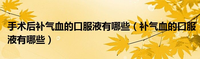 手術(shù)后補(bǔ)氣血的口服液有哪些（補(bǔ)氣血的口服液有哪些）