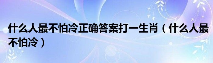 什么人最不怕冷正確答案打一生肖（什么人最不怕冷）