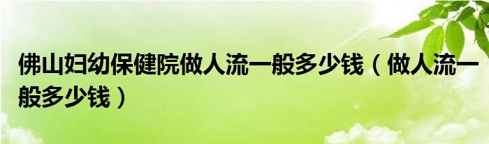 佛山婦幼保健院做人流一般多少錢（做人流一般多少錢）