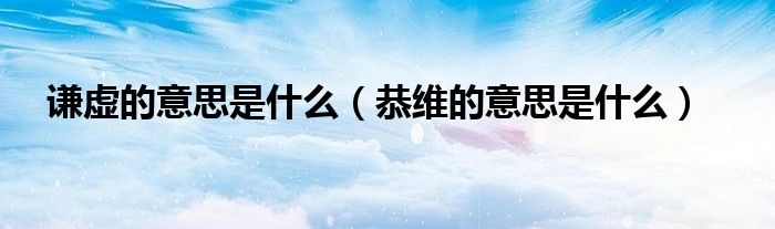 謙虛的意思是什么（恭維的意思是什么）