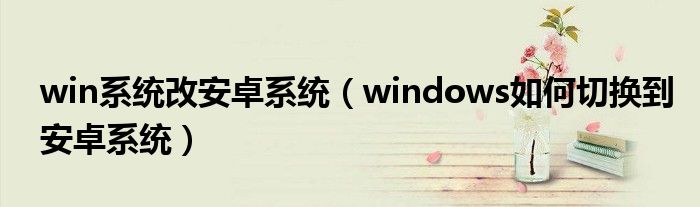win系統(tǒng)改安卓系統(tǒng)（windows如何切換到安卓系統(tǒng)）
