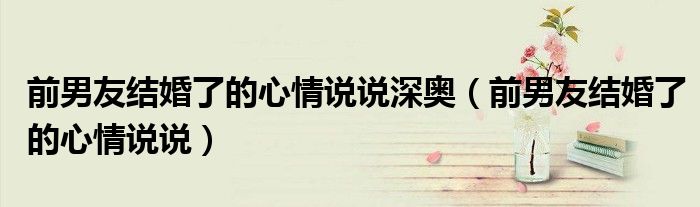 前男友結(jié)婚了的心情說說深?yuàn)W（前男友結(jié)婚了的心情說說）