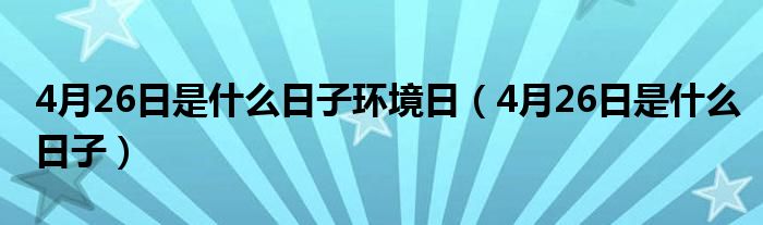 4月26日是什么日子環(huán)境日（4月26日是什么日子）