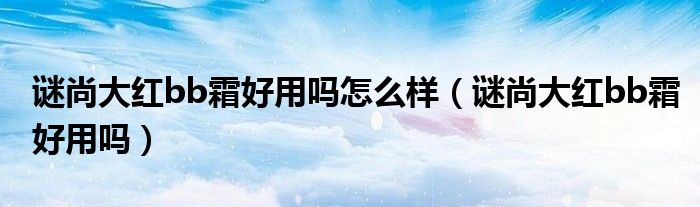 謎尚大紅bb霜好用嗎怎么樣（謎尚大紅bb霜好用嗎）