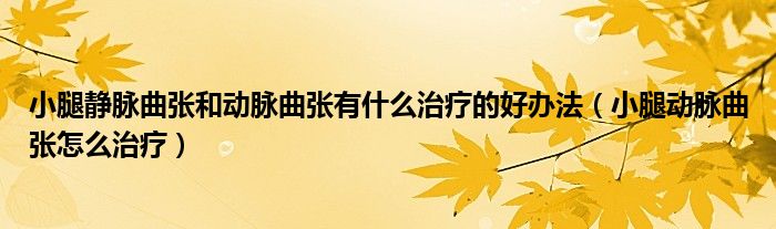 小腿靜脈曲張和動脈曲張有什么治療的好辦法（小腿動脈曲張怎么治療）