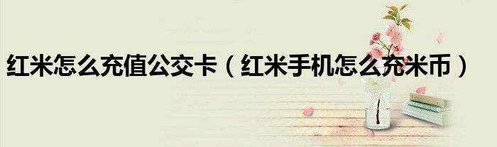 紅米怎么充值公交卡（紅米手機(jī)怎么充米幣）