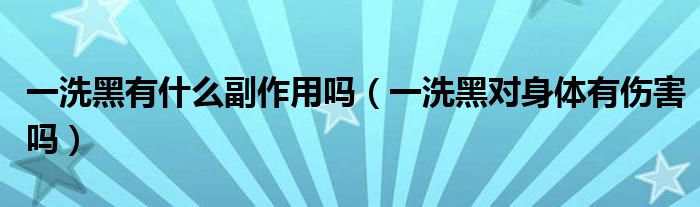 一洗黑有什么副作用嗎（一洗黑對身體有傷害嗎）