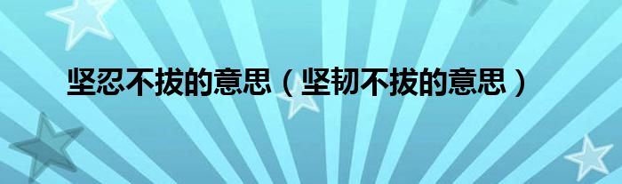 堅忍不拔的意思（堅韌不拔的意思）