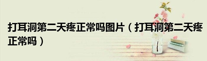打耳洞第二天疼正常嗎圖片（打耳洞第二天疼正常嗎）