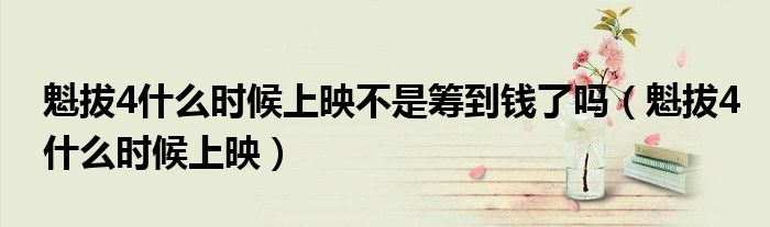 魁拔4什么時候上映不是籌到錢了嗎（魁拔4什么時候上映）