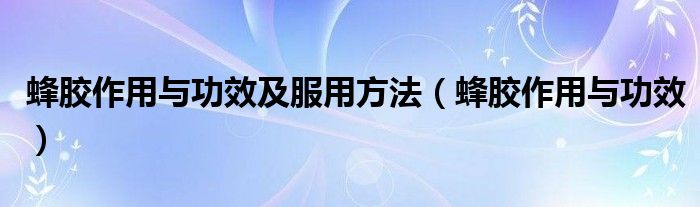 蜂膠作用與功效及服用方法（蜂膠作用與功效）