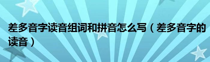 差多音字讀音組詞和拼音怎么寫（差多音字的讀音）
