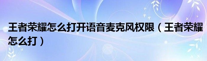 王者榮耀怎么打開語(yǔ)音麥克風(fēng)權(quán)限（王者榮耀怎么打）
