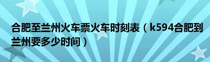 合肥至蘭州火車票火車時刻表（k594合肥到蘭州要多少時間）