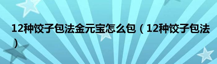 12種餃子包法金元寶怎么包（12種餃子包法）