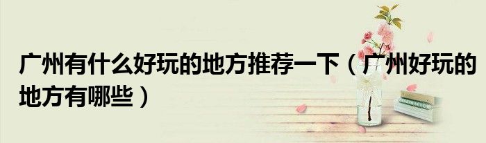 廣州有什么好玩的地方推薦一下（廣州好玩的地方有哪些）