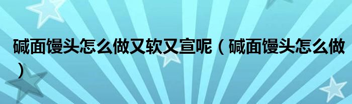 堿面饅頭怎么做又軟又宣呢（堿面饅頭怎么做）