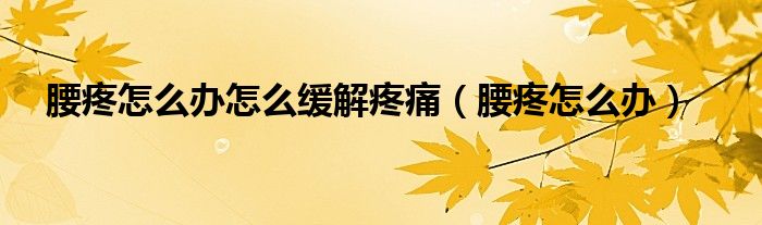 腰疼怎么辦怎么緩解疼痛（腰疼怎么辦）