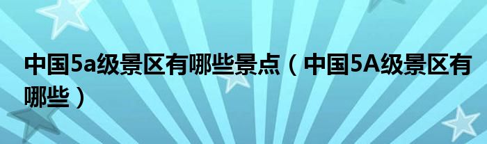 中國5a級景區(qū)有哪些景點(diǎn)（中國5A級景區(qū)有哪些）