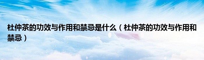杜仲茶的功效與作用和禁忌是什么（杜仲茶的功效與作用和禁忌）