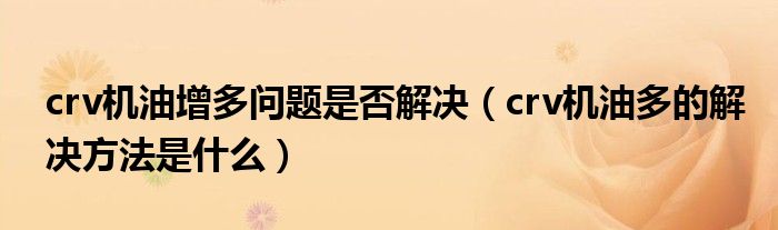 crv機(jī)油增多問題是否解決（crv機(jī)油多的解決方法是什么）