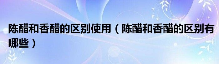 陳醋和香醋的區(qū)別使用（陳醋和香醋的區(qū)別有哪些）