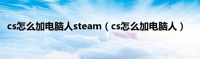 cs怎么加電腦人steam（cs怎么加電腦人）