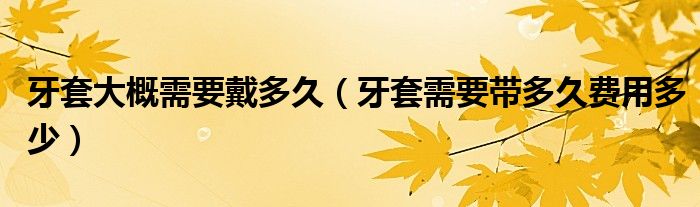 牙套大概需要戴多久（牙套需要帶多久費用多少）