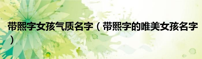 帶熙字女孩氣質(zhì)名字（帶熙字的唯美女孩名字）