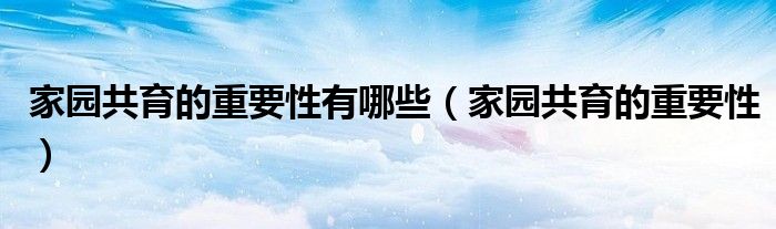 家園共育的重要性有哪些（家園共育的重要性）