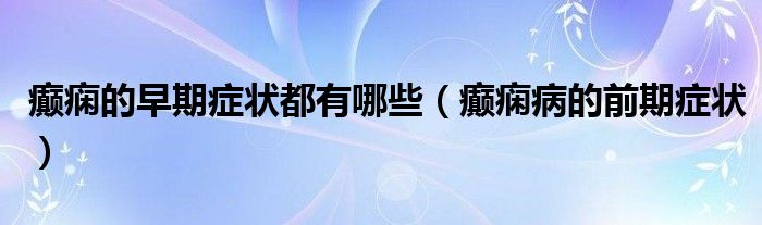 癲癇的早期癥狀都有哪些（癲癇病的前期癥狀）